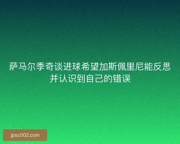萨马尔季奇谈进球希望加斯佩里尼能反思并认识到自己的错误