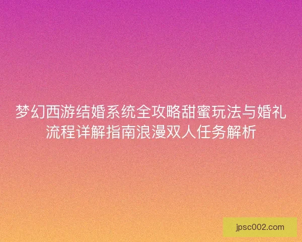 梦幻西游结婚系统全攻略甜蜜玩法与婚礼流程详解指南浪漫双人任务解析