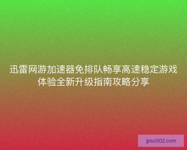 迅雷网游加速器免排队畅享高速稳定游戏体验全新升级指南攻略分享