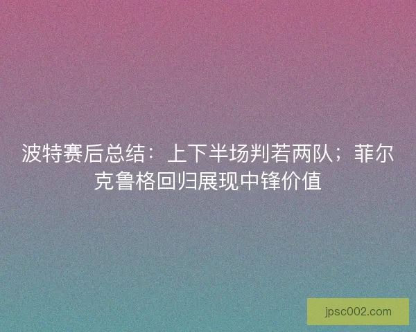 波特赛后总结：上下半场判若两队；菲尔克鲁格回归展现中锋价值