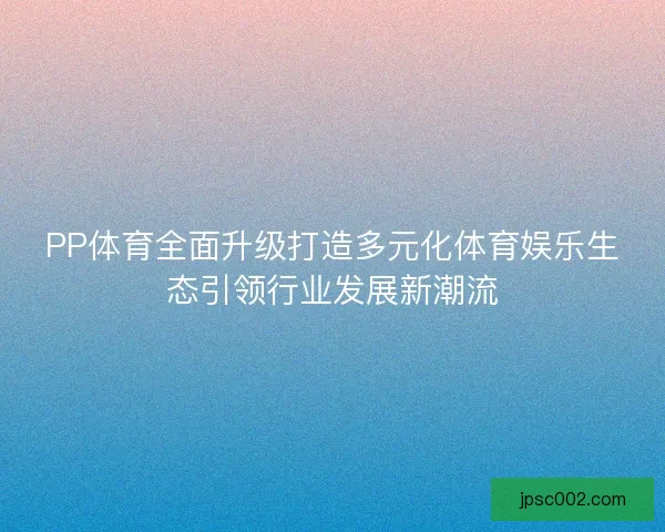 PP体育全面升级打造多元化体育娱乐生态引领行业发展新潮流