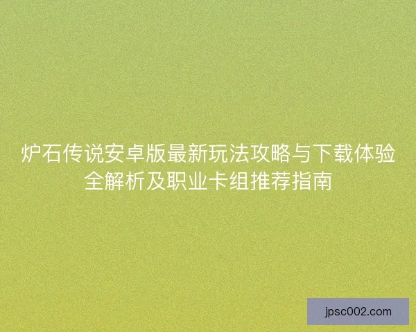 炉石传说安卓版最新玩法攻略与下载体验全解析及职业卡组推荐指南