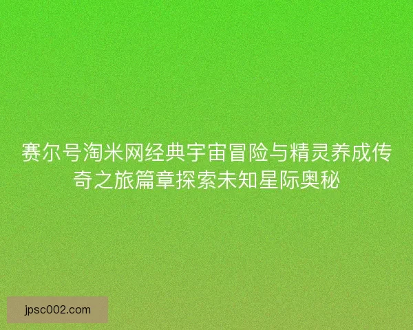 赛尔号淘米网经典宇宙冒险与精灵养成传奇之旅篇章探索未知星际奥秘