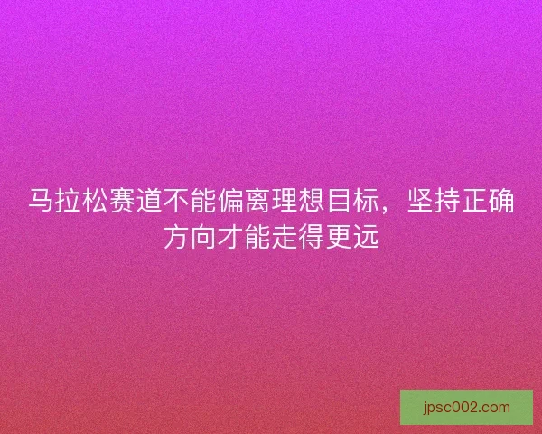 马拉松赛道不能偏离理想目标，坚持正确方向才能走得更远