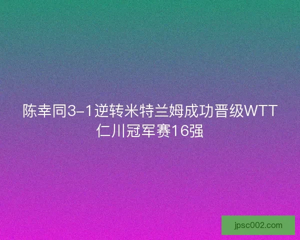 陈幸同3-1逆转米特兰姆成功晋级WTT仁川冠军赛16强